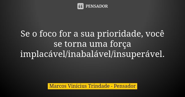 Se o foco for a sua prioridade, você se torna uma força implacável/inabalável/insuperável.... Frase de Marcos Vinícius Trindade - Pensador.