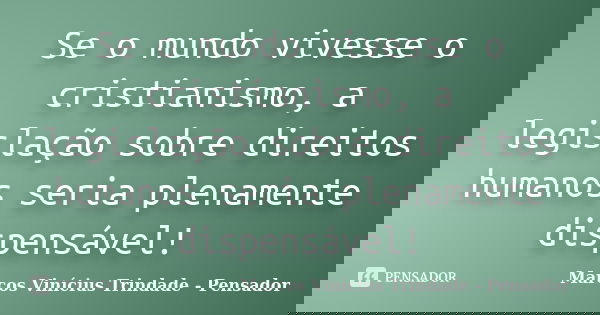 Se o mundo vivesse o cristianismo, a legislação sobre direitos humanos seria plenamente dispensável!... Frase de Marcos Vinícius Trindade - Pensador.