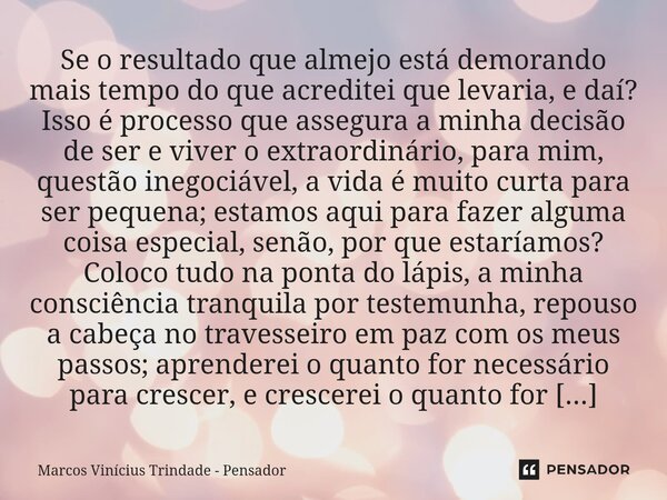 ⁠Se o resultado que almejo está demorando mais tempo do que acreditei que levaria, e daí? Isso é processo que assegura a minha decisão de ser e viver o extraord... Frase de Marcos Vinícius Trindade - Pensador.