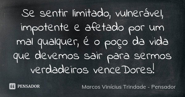 Se sentir limitado, vulnerável, impotente e afetado por um mal qualquer, é o poço da vida que devemos sair para sermos verdadeiros venceDores!... Frase de Marcos Vinícius Trindade - Pensador.