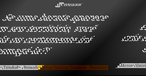 Se uma barata aparece em seu território, você cria ela ou certamente irá esmagá-la?!... Frase de Marcos Vinícius Trindade - Pensador.