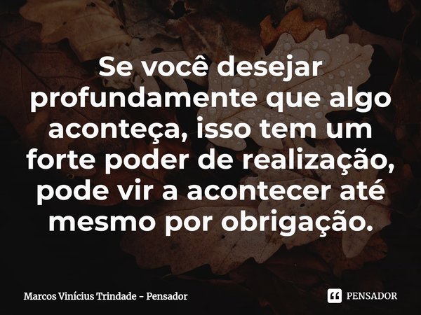 ⁠Se você desejar profundamente que algo aconteça, isso tem um forte poder de realização, pode vir a acontecer até mesmo por obrigação.... Frase de Marcos Vinícius Trindade - Pensador.