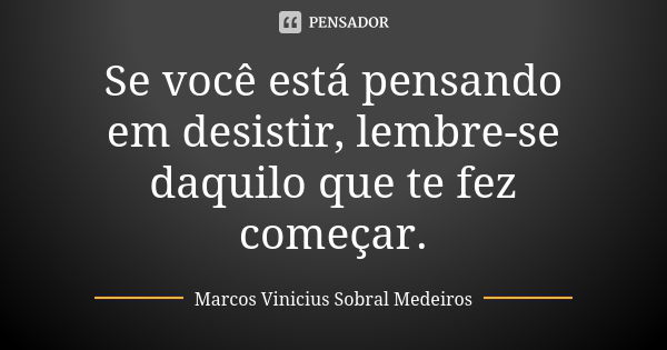 Se você está pensando em desistir, lembre-se daquilo que te fez começar.... Frase de Marcos Vinicius Sobral Medeiros.