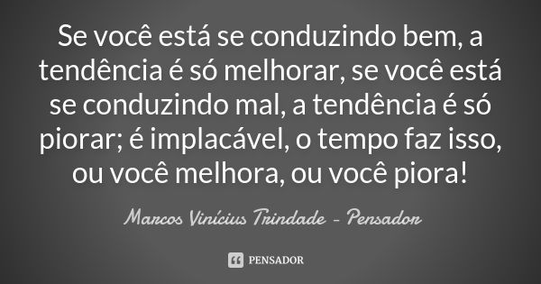 Se você está se conduzindo bem, a tendência é só melhorar, se você está se conduzindo mal, a tendência é só piorar; é implacável, o tempo faz isso, ou você melh... Frase de Marcos Vinícius Trindade - Pensador.