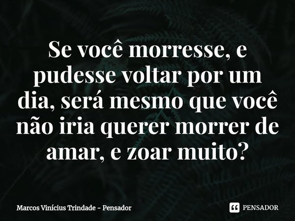 ⁠Se você morresse, e pudesse voltar por um dia, será mesmo que você não iria querer morrer de amar, e zoar muito?... Frase de Marcos Vinícius Trindade - Pensador.