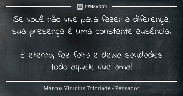 Se você não vive para fazer a diferença, sua presença é uma constante ausência. É eterno, faz falta e deixa saudades todo aquele que ama!... Frase de Marcos Vinícius Trindade - Pensador.