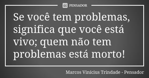 Se você tem problemas, significa que você está vivo; quem não tem problemas está morto!... Frase de Marcos Vinícius Trindade - Pensador.