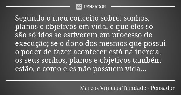 Segundo o meu conceito sobre: sonhos, planos e objetivos em vida, é que eles só são sólidos se estiverem em processo de execução; se o dono dos mesmos que possu... Frase de Marcos Vinícius Trindade - Pensador.