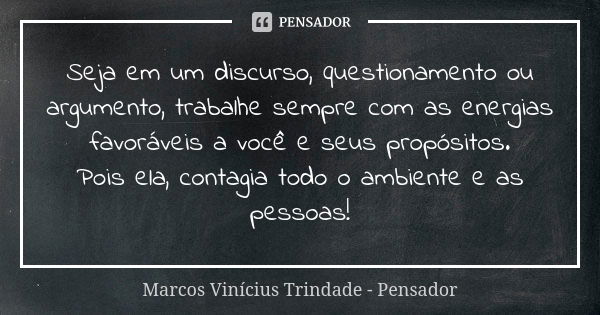 Seja em um discurso, questionamento ou argumento, trabalhe sempre com as energias favoráveis a você e seus propósitos. Pois ela, contagia todo o ambiente e as p... Frase de Marcos Vinícius Trindade - Pensador.