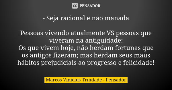 - Seja racional e não manada Pessoas vivendo atualmente VS pessoas que viveram na antiguidade: Os que vivem hoje, não herdam fortunas que os antigos fizeram; ma... Frase de Marcos Vinícius Trindade - Pensador.