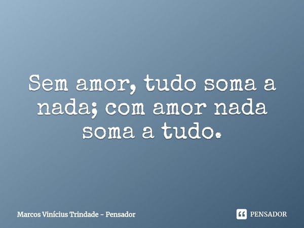 ⁠Sem amor, tudo soma a nada; com amor nada soma a tudo.... Frase de Marcos Vinícius Trindade - Pensador.