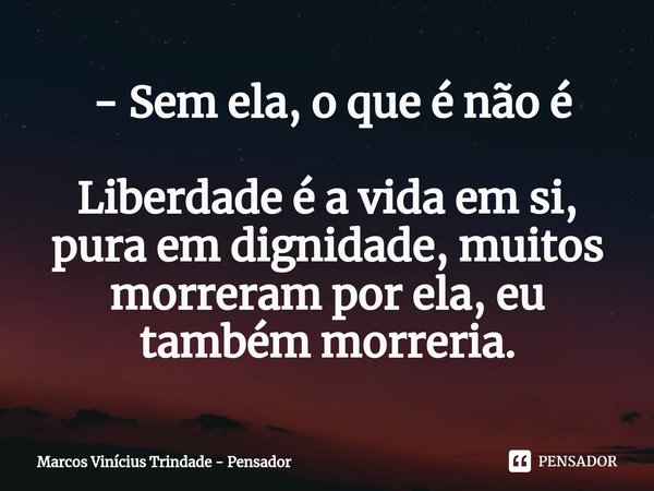 ⁠⁠ - Sem ela, o que é não é Liberdade é a vida em si, pura em dignidade, muitos morreram por ela, eu também morreria.... Frase de Marcos Vinícius Trindade - Pensador.