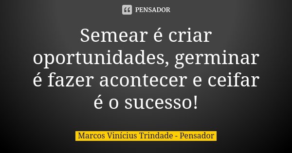 Semear é criar oportunidades, germinar é fazer acontecer e ceifar é o sucesso!... Frase de Marcos Vinícius Trindade - Pensador.