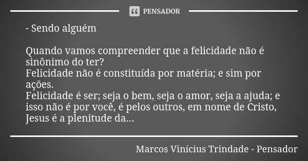 - Sendo alguém Quando vamos compreender que a felicidade não é sinônimo do ter? Felicidade não é constituída por matéria; e sim por ações. Felicidade é ser; sej... Frase de Marcos Vinícius Trindade - Pensador.