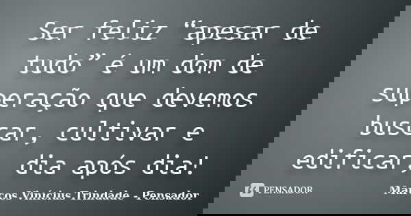 Ser feliz “apesar de tudo” é um dom de superação que devemos buscar, cultivar e edificar, dia após dia!... Frase de Marcos Vinícius Trindade - Pensador.
