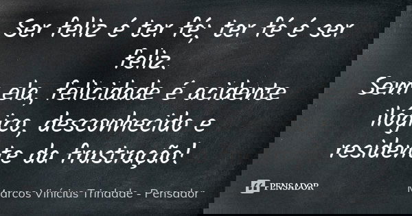 Ser feliz é ter fé; ter fé é ser feliz. Sem ela, felicidade é acidente ilógico, desconhecido e residente da frustração!... Frase de Marcos Vinícius Trindade - Pensador.