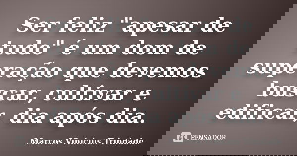 Ser feliz "apesar de tudo" é um dom de superação que devemos buscar, cultivar e edificar, dia após dia.... Frase de Marcos Vinícius Trindade.