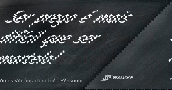 Ser prego é mais difícil que ser martelo!... Frase de Marcos Vinícius Trindade - Pensador.