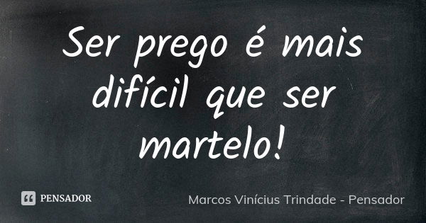 Ser prego é mais difícil que ser martelo!... Frase de Marcos Vinícius Trindade - Pensador.