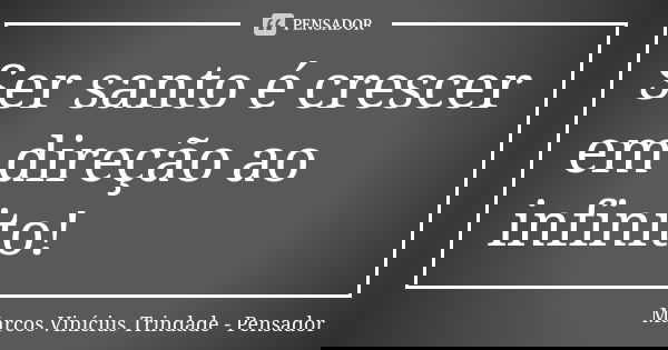 Ser santo é crescer em direção ao infinito!... Frase de Marcos Vinícius Trindade - Pensador.