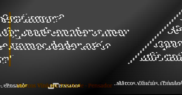 Será amor? Se for, pode encher o meu copo e vamos beber até o dia raiar!... Frase de Marcos Vinícius Trindade - Pensador.
