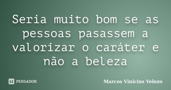 Seria muito bom se as pessoas pasassem a valorizar o caráter e não a beleza... Frase de Marcos Vinicius Velozo.