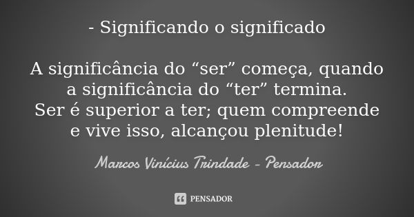 - Significando o significado A significância do “ser” começa, quando a significância do “ter” termina. Ser é superior a ter; quem compreende e vive isso, alcanç... Frase de Marcos Vinícius Trindade - Pensador.