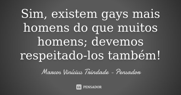 Sim, existem gays mais homens do que muitos homens; devemos respeitado-los também!... Frase de Marcos Vinícius Trindade - Pensador.