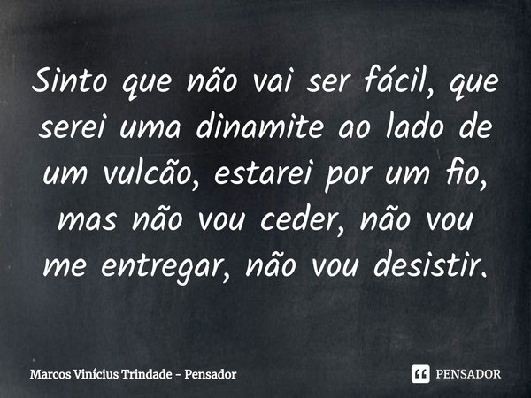 ⁠Sinto que não vai ser fácil, que serei uma dinamite ao lado de um vulcão, estarei por um fio, mas não vou ceder, não vou me entregar, não vou desistir.... Frase de Marcos Vinícius Trindade - Pensador.