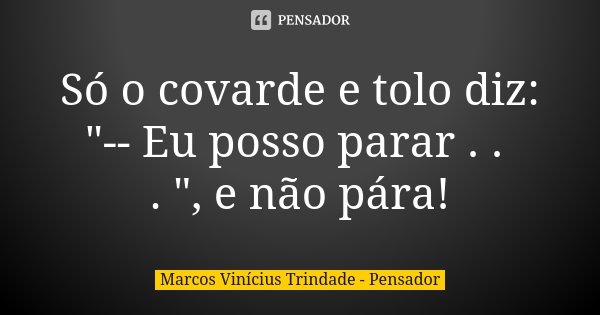 Só o covarde e tolo diz: "-- Eu posso parar . . . ", e não pára!... Frase de Marcos Vinícius Trindade - Pensador.