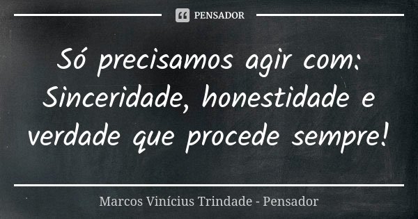 Só precisamos agir com: Sinceridade, honestidade e verdade que procede sempre!... Frase de Marcos Vinícius Trindade - Pensador.