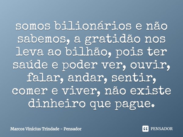 ⁠somos bilionários e não sabemos, a gratidão nos leva ao bilhão, pois ter saúde e poder ver, ouvir, falar, andar, sentir, comer e viver, não existe dinheiro que... Frase de Marcos Vinícius Trindade - Pensador.