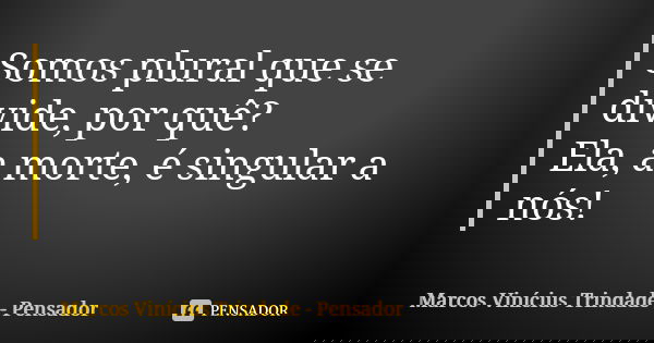 Somos plural que se divide, por quê? Ela, a morte, é singular a nós!... Frase de Marcos Vinícius Trindade - Pensador.