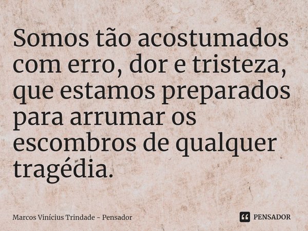 ⁠Somos tão acostumados com erro, dor e tristeza, que estamos preparados para arrumar os escombros de qualquer tragédia.... Frase de Marcos Vinícius Trindade - Pensador.