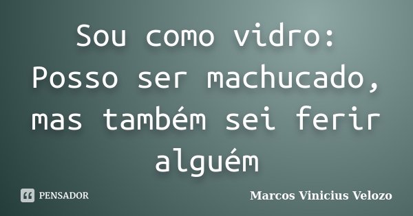 Sou como vidro: Posso ser machucado, mas também sei ferir alguém... Frase de Marcos Vinicius Velozo.