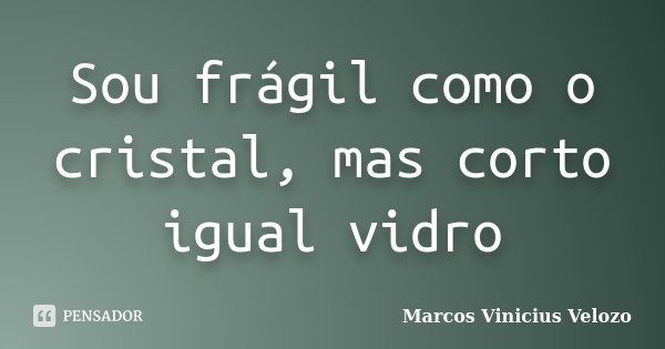 Sou frágil como o cristal, mas corto igual vidro... Frase de Marcos Vinicius Velozo.