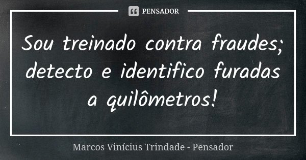 Sou treinado contra fraudes; detecto e identifico furadas a quilômetros!... Frase de Marcos Vinícius Trindade - Pensador.