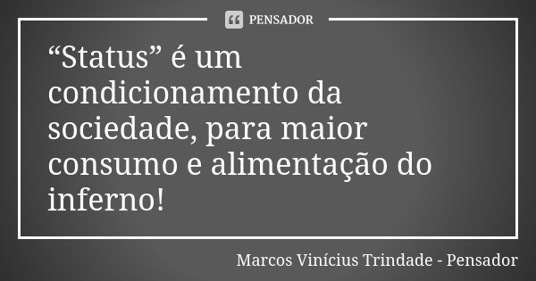 “Status” é um condicionamento da sociedade, para maior consumo e alimentação do inferno!... Frase de Marcos Vinícius Trindade - Pensador.