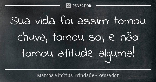 Sua vida foi assim: tomou chuva, tomou sol, e não tomou atitude alguma!... Frase de Marcos Vinícius Trindade - Pensador.