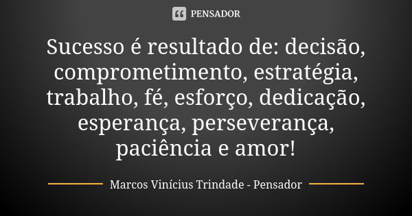 Sucesso é resultado de: decisão, comprometimento, estratégia, trabalho, fé, esforço, dedicação, esperança, perseverança, paciência e amor!... Frase de Marcos Vinícius Trindade - Pensador.