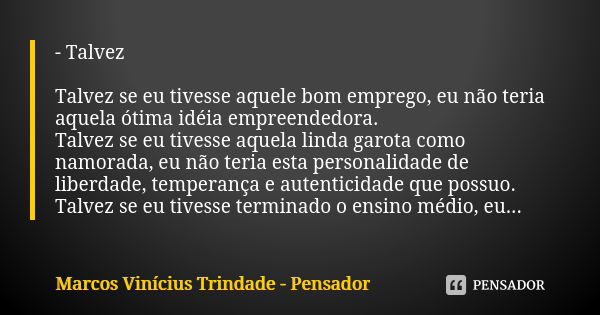 - Talvez Talvez se eu tivesse aquele bom emprego, eu não teria aquela ótima idéia empreendedora. Talvez se eu tivesse aquela linda garota como namorada, eu não ... Frase de Marcos Vinícius Trindade - Pensador.