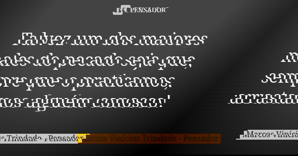 Talvez um dos maiores males do pecado seja que, sempre que o praticamos, arrastamos alguém conosco!... Frase de Marcos Vinícius Trindade - Pensador.