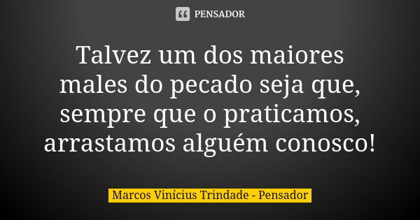 Talvez um dos maiores males do pecado seja que, sempre que o praticamos, arrastamos alguém conosco!... Frase de Marcos Vinícius Trindade - Pensador.