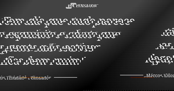 Tem dia que tudo parece tão esquisito e chato que se a gente não estiver legal, fica bem ruim!... Frase de Marcos Vinícius Trindade - Pensador.