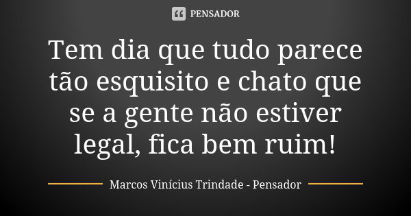 Tem dia que tudo parece tão esquisito e chato que se a gente não estiver legal, fica bem ruim!... Frase de Marcos Vinícius Trindade - Pensador.