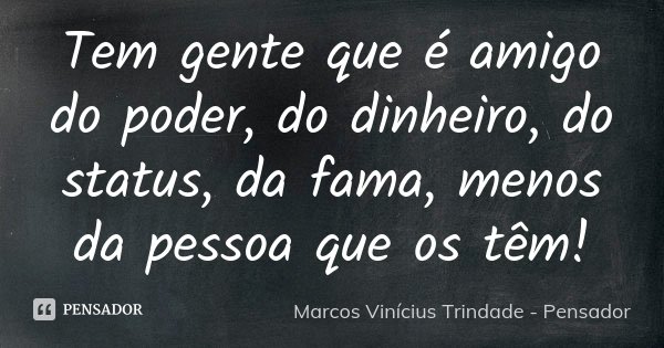 Tem gente que é amigo do poder, do dinheiro, do status, da fama, menos da pessoa que os têm!... Frase de Marcos Vinícius Trindade - Pensador.