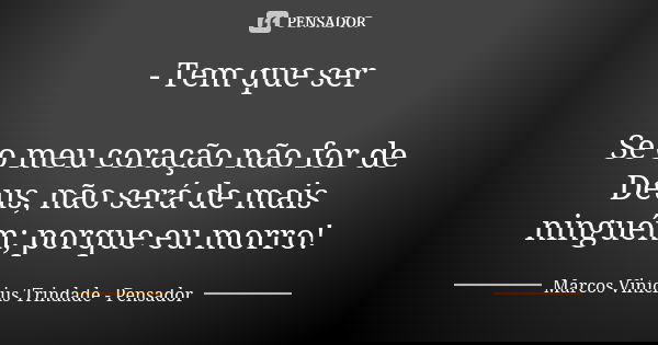 - Tem que ser Se o meu coração não for de Deus, não será de mais ninguém; porque eu morro!... Frase de Marcos Vinícius Trindade - Pensador.