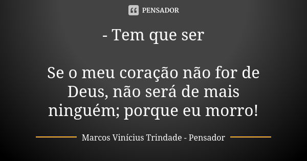 - Tem que ser Se o meu coração não for de Deus, não será de mais ninguém; porque eu morro!... Frase de Marcos Vinícius Trindade - Pensador.