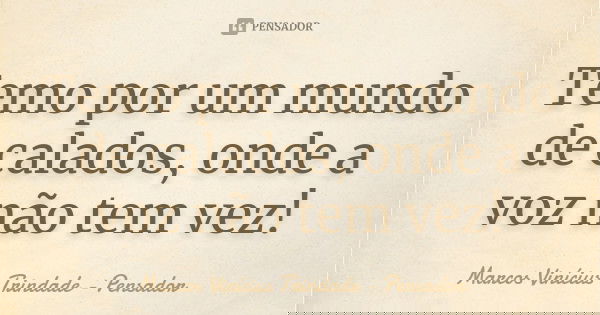 Temo por um mundo de calados, onde a voz não tem vez!... Frase de Marcos Vinícius Trindade - Pensador.