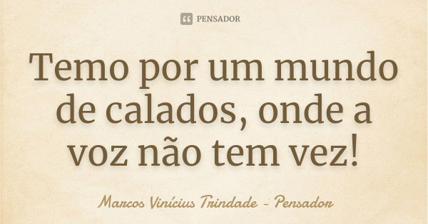 Temo por um mundo de calados, onde a voz não tem vez!... Frase de Marcos Vinícius Trindade - Pensador.